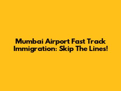 Mumbai Airport Fast Track Immigration: Skip The Lines!