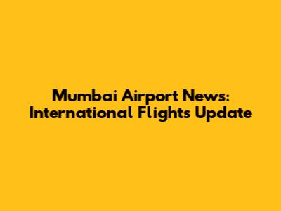 Mumbai Airport News: International Flights Update
