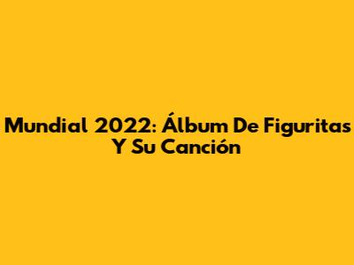 Mundial 2022: Álbum De Figuritas Y Su Canción