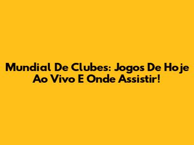 Mundial De Clubes: Jogos De Hoje Ao Vivo E Onde Assistir!