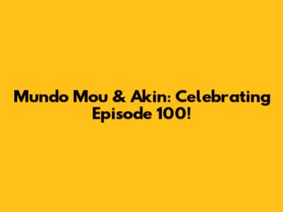 Mundo Mou & Akin: Celebrating Episode 100!