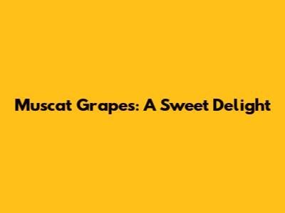 Muscat Grapes: A Sweet Delight