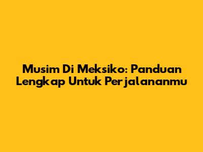 Musim Di Meksiko: Panduan Lengkap Untuk Perjalananmu