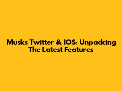Musk's Twitter & IOS: Unpacking The Latest Features