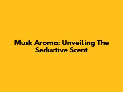 Musk Aroma: Unveiling The Seductive Scent