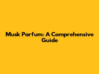 Musk Parfum: A Comprehensive Guide