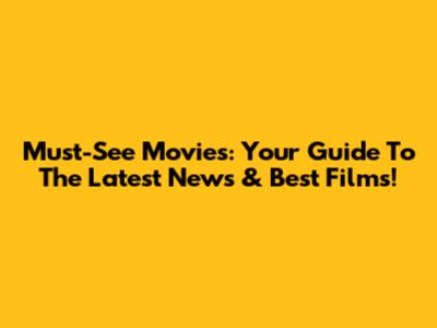 Must-See Movies: Your Guide To The Latest News & Best Films!