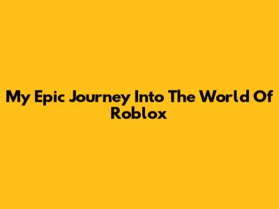 My Epic Journey Into The World Of Roblox