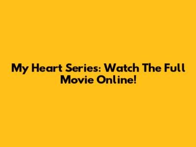 My Heart Series: Watch The Full Movie Online!