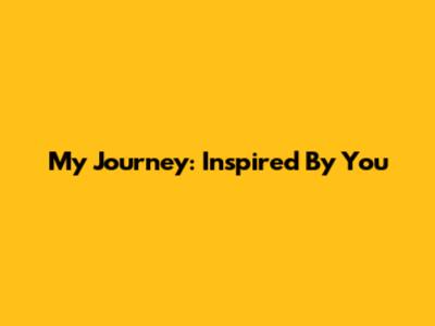 My Journey: Inspired By You