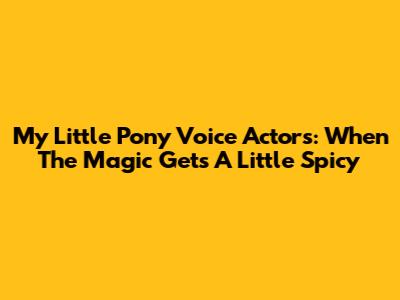 My Little Pony Voice Actors: When The Magic Gets A Little Spicy