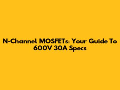 N-Channel MOSFETs: Your Guide To 600V 30A Specs