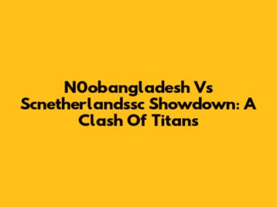 N0obangladesh Vs Scnetherlandssc Showdown: A Clash Of Titans