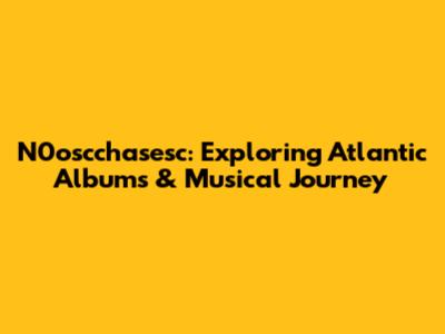N0oscchasesc: Exploring Atlantic Albums & Musical Journey