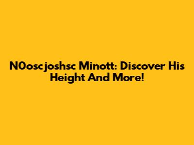 N0oscjoshsc Minott: Discover His Height And More!