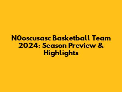N0oscusasc Basketball Team 2024: Season Preview & Highlights