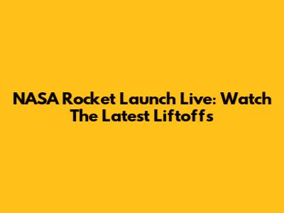 NASA Rocket Launch Live: Watch The Latest Liftoffs