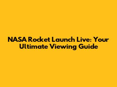 NASA Rocket Launch Live: Your Ultimate Viewing Guide