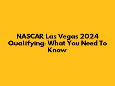 NASCAR Las Vegas 2024 Qualifying: What You Need To Know