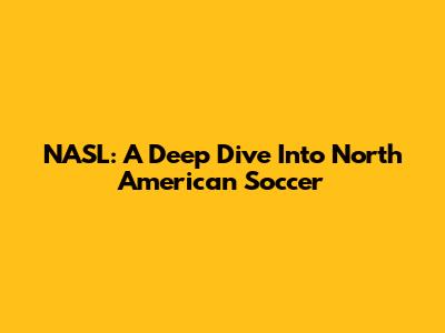 NASL: A Deep Dive Into North American Soccer