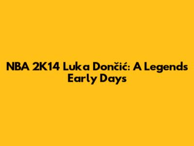 NBA 2K14 Luka Dončić: A Legend's Early Days