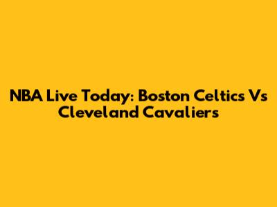 NBA Live Today: Boston Celtics Vs Cleveland Cavaliers
