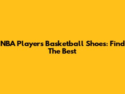 NBA Player's Basketball Shoes: Find The Best