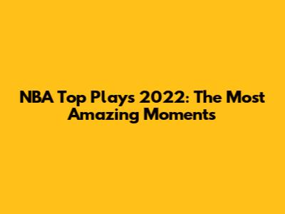 NBA Top Plays 2022: The Most Amazing Moments