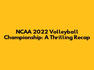 NCAA 2022 Volleyball Championship: A Thrilling Recap