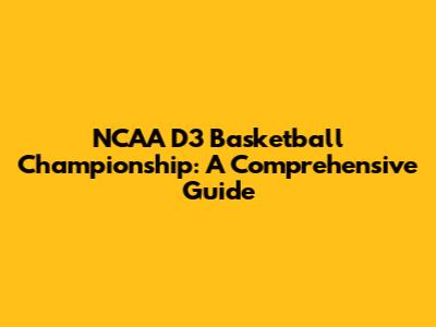 NCAA D3 Basketball Championship: A Comprehensive Guide