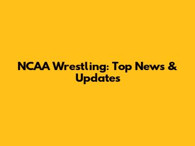 NCAA Wrestling: Top News & Updates