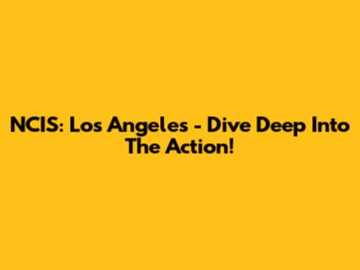 NCIS: Los Angeles - Dive Deep Into The Action!