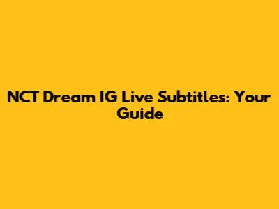 NCT Dream IG Live Subtitles: Your Guide