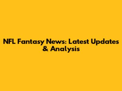 NFL Fantasy News: Latest Updates & Analysis