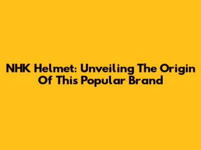 NHK Helmet: Unveiling The Origin Of This Popular Brand