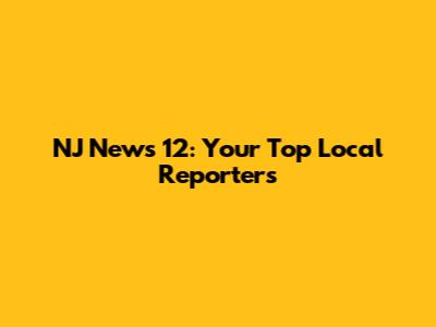 NJ News 12: Your Top Local Reporters