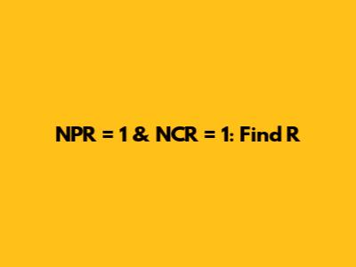 NPR = 1 & NCR = 1: Find R