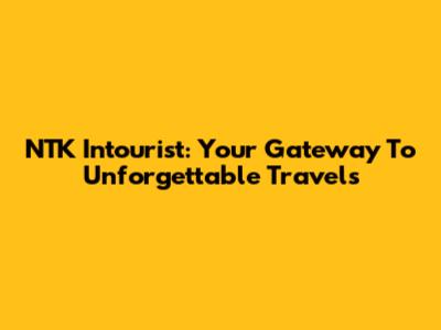 NTK Intourist: Your Gateway To Unforgettable Travels
