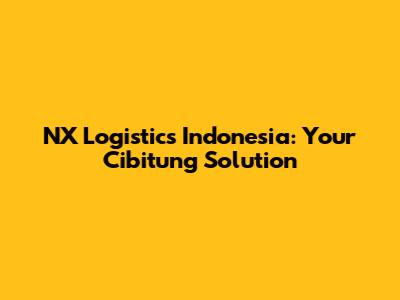 NX Logistics Indonesia: Your Cibitung Solution