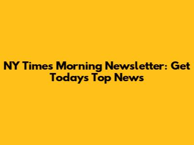 NY Times Morning Newsletter: Get Today's Top News