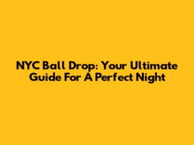 NYC Ball Drop: Your Ultimate Guide For A Perfect Night