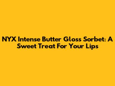 NYX Intense Butter Gloss Sorbet: A Sweet Treat For Your Lips