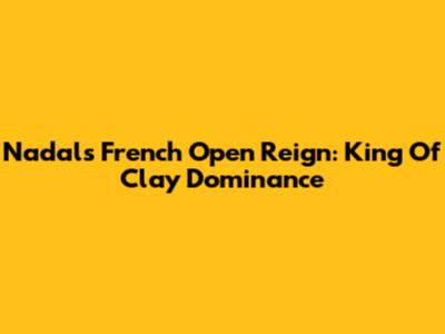 Nadal's French Open Reign: King Of Clay Dominance
