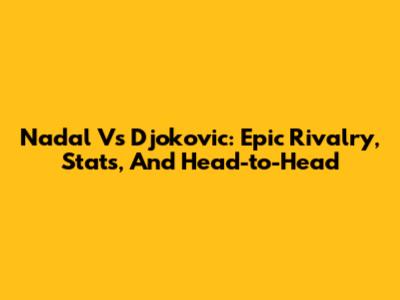 Nadal Vs Djokovic: Epic Rivalry, Stats, And Head-to-Head