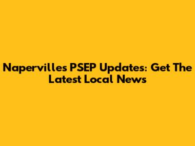 Naperville's PSEP Updates: Get The Latest Local News