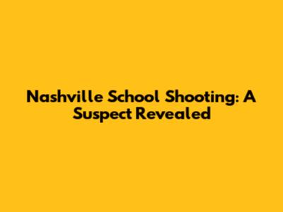 Nashville School Shooting: A Suspect Revealed