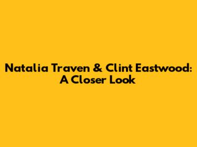 Natalia Traven & Clint Eastwood: A Closer Look