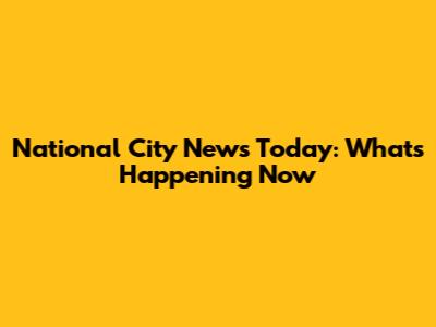 National City News Today: What's Happening Now