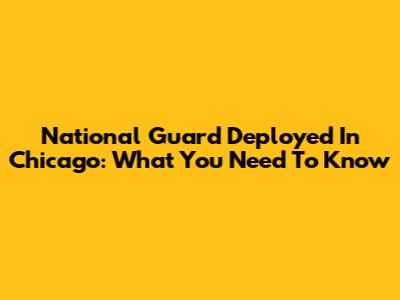 National Guard Deployed In Chicago: What You Need To Know