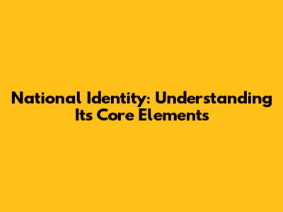 National Identity: Understanding Its Core Elements